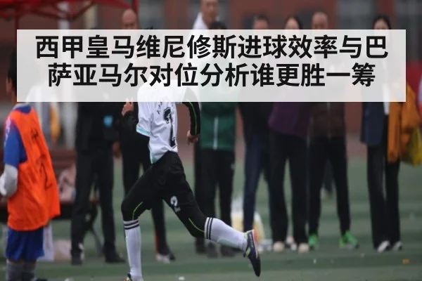 西甲皇马维尼修斯进球效率与巴萨亚马尔对位分析谁更胜一筹