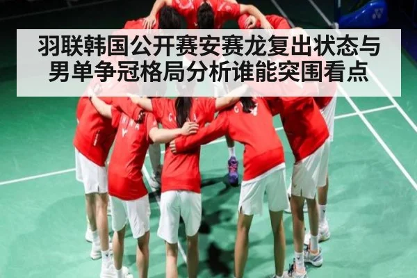 羽联韩国公开赛安赛龙复出状态与男单争冠格局分析谁能突围看点 - c7c7.app