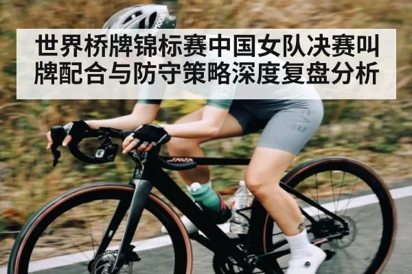 世界桥牌锦标赛中国女队决赛叫牌配合与防守策略深度复盘分析 - c7c7.app