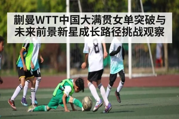 蒯曼WTT中国大满贯女单突破与未来前景新星成长路径挑战观察 - c7c7.app