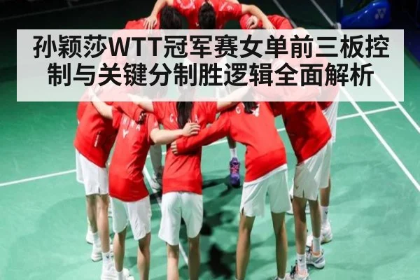 孙颖莎WTT冠军赛女单前三板控制与关键分制胜逻辑全面解析 - c7c7.app