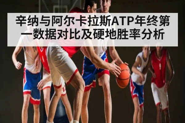 辛纳与阿尔卡拉斯ATP年终第一数据对比及硬地胜率分析 - c7c7.app