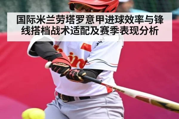 国际米兰劳塔罗意甲进球效率与锋线搭档战术适配及赛季表现分析 - c7c7.app