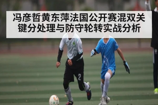 冯彦哲黄东萍法国公开赛混双关键分处理与防守轮转实战分析 - c7c7.app
